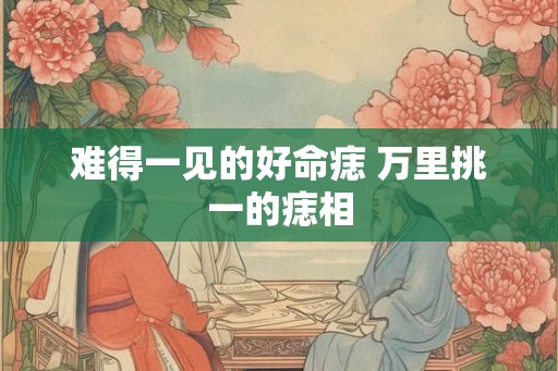 难得一见的好命痣 万里挑一的痣相 难得一见的好命痣 万里挑一的痣相