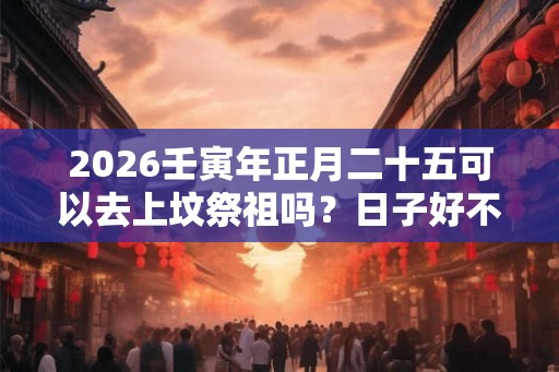 2026壬寅年正月二十五可以去上坟祭祖吗？日子好不好？