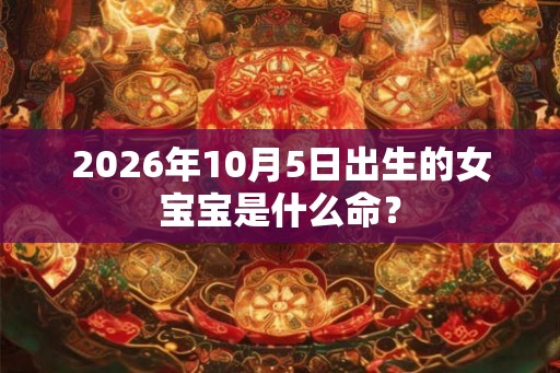 2026年10月5日出生的女宝宝是什么命？