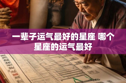 一辈子运气最好的星座 哪个星座的运气最好 一辈子运气最好的星座 哪个星座的运气最好