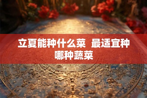 立夏能种什么菜 最适宜种哪种蔬菜 立夏能种什么菜 最适宜种哪种蔬菜
