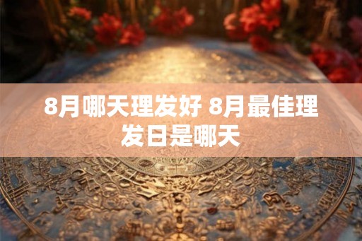 8月哪天理发好 8月最佳理发日是哪天 8月哪天理发好 8月最佳理发日是哪天
