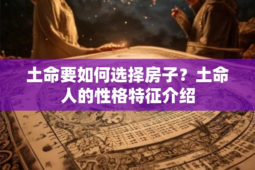 土命要如何选择房子？土命人的性格特征介绍