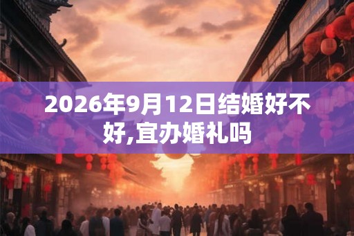 2026年9月12日结婚好不好,宜办婚礼吗