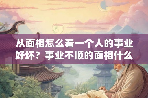 从面相怎么看一个人的事业好坏？事业不顺的面相什么样？