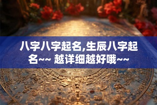 八字八字起名,生辰八字起名~~ 越详细越好哦~~