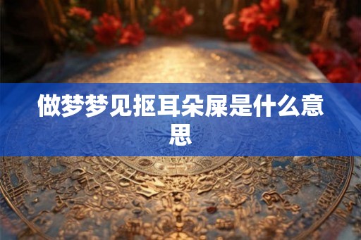 做梦梦见抠耳朵屎是什么意思