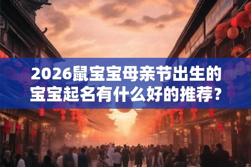 2026鼠宝宝母亲节出生的宝宝起名有什么好的推荐? 2026鼠宝宝母亲节出生的宝宝起名有什么好的推荐?