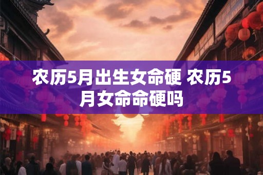 农历5月出生女命硬 农历5月女命命硬吗