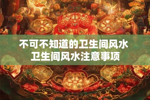 不可不知道的卫生间风水 卫生间风水注意事项
