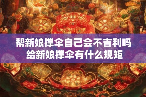 帮新娘撑伞自己会不吉利吗 给新娘撑伞有什么规矩