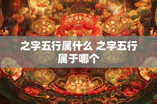 之字五行属什么 之字五行属于哪个