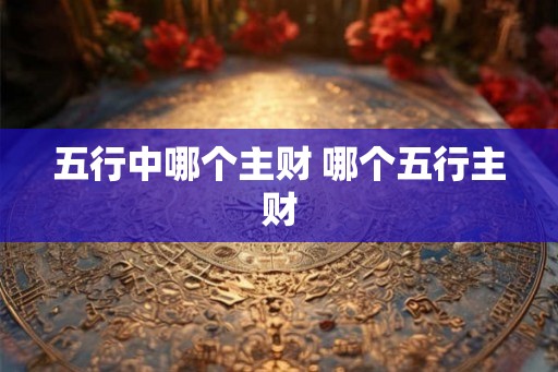 五行中哪个主财 哪个五行主财 五行中哪个主财 哪个五行主财