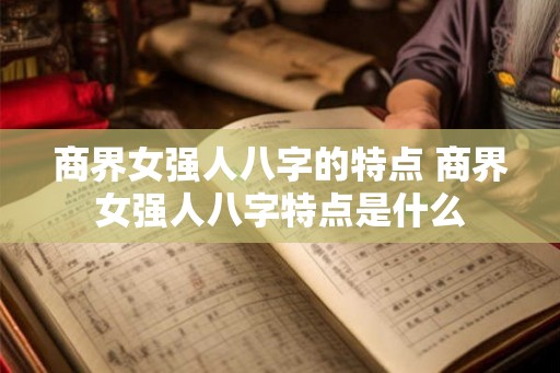 商界女强人八字的特点 商界女强人八字特点是什么