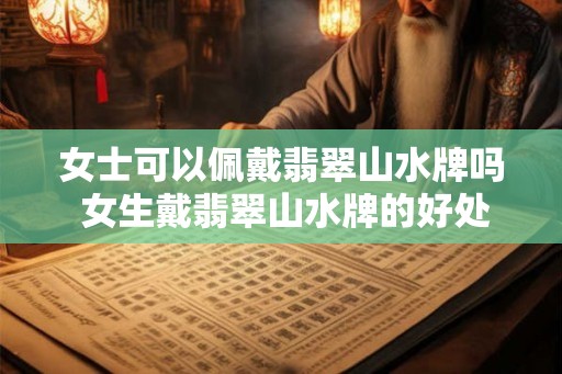 女士可以佩戴翡翠山水牌吗 女生戴翡翠山水牌的好处