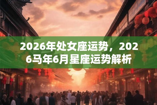 2026年处女座运势，2026马年6月星座运势解析