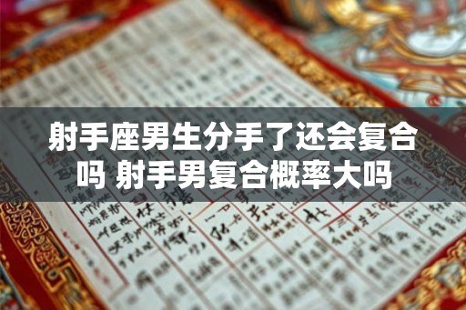 射手座男生分手了还会复合吗 射手男复合概率大吗