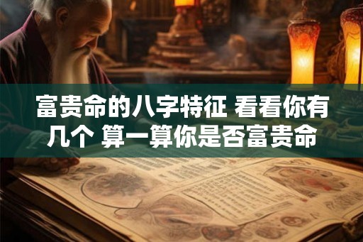 富贵命的八字特征 看看你有几个 算一算你是否富贵命八字
