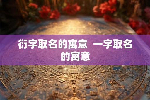 衍字取名的寓意 一字取名的寓意 衍字取名的寓意 一字取名的寓意