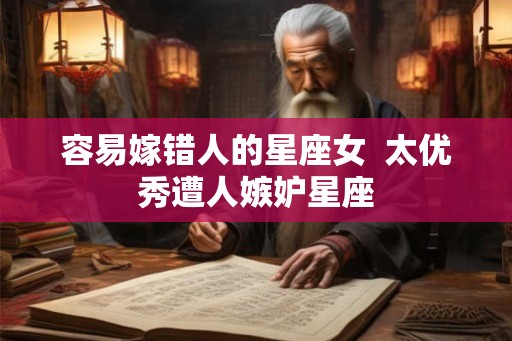 容易嫁错人的星座女  太优秀遭人嫉妒星座