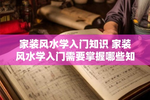 家装风水学入门知识 家装风水学入门需要掌握哪些知识 家装风水学入门知识 家装风水学入门需要掌握哪些知识