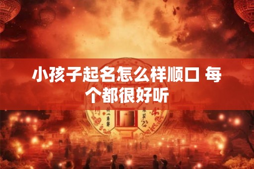 小孩子起名怎么样顺口 每个都很好听