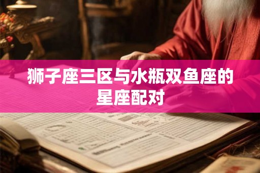 狮子座三区与水瓶双鱼座的星座配对 狮子座三区与水瓶双鱼座的星座配对