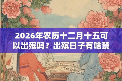 2026年农历十二月十五可以出殡吗？出殡日子有啥禁忌？