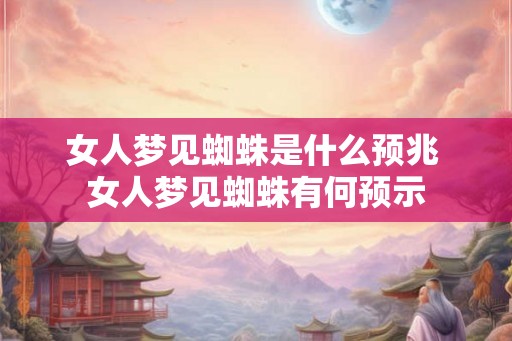 女人梦见蜘蛛是什么预兆 女人梦见蜘蛛有何预示