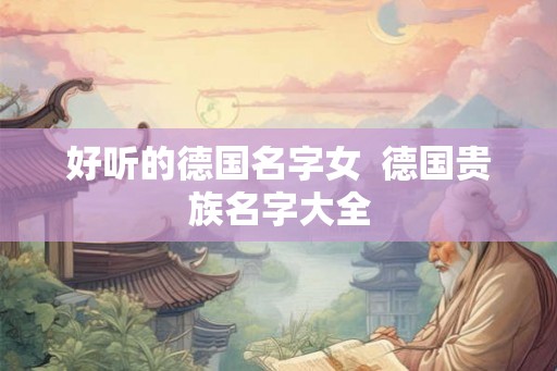 好听的德国名字女 德国贵族名字大全 好听的德国名字女 德国贵族名字大全