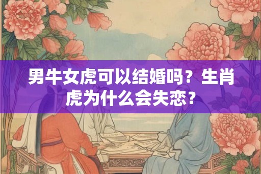 男牛女虎可以结婚吗？生肖虎为什么会失恋？