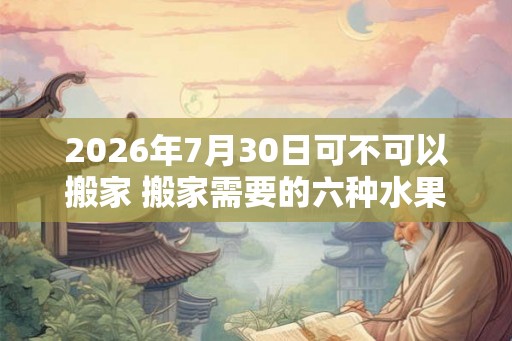 2026年7月30日可不可以搬家 搬家需要的六种水果