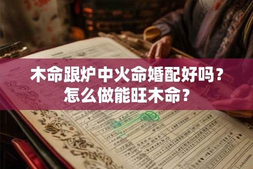 木命跟炉中火命婚配好吗?怎么做能旺木命? 木命跟炉中火命婚配好吗?怎么做能旺木命?