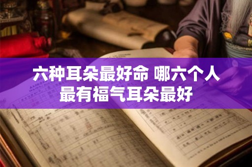六种耳朵最好命 哪六个人最有福气耳朵最好