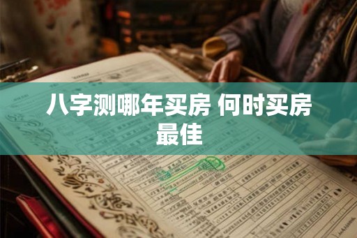 八字测哪年买房 何时买房最佳 八字测哪年买房 何时买房最佳