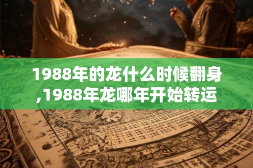 1988年的龙什么时候翻身,1988年龙哪年开始转运