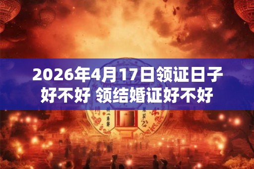 2026年4月17日领证日子好不好 领结婚证好不好