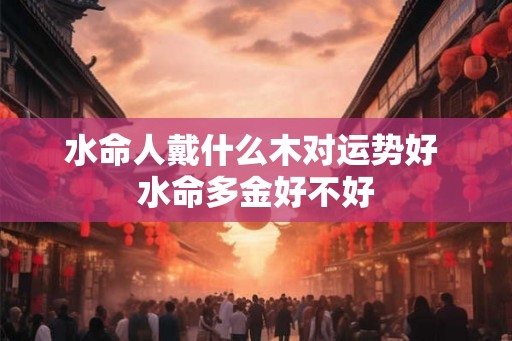 水命人戴什么木对运势好 水命多金好不好