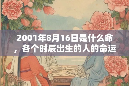 2001年8月16日是什么命，各个时辰出生的人的命运