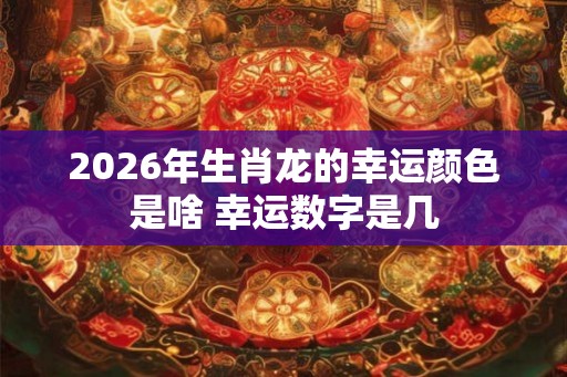 2026年生肖龙的幸运颜色是啥 幸运数字是几