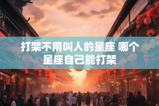 打架不用叫人的星座 哪个星座自己能打架