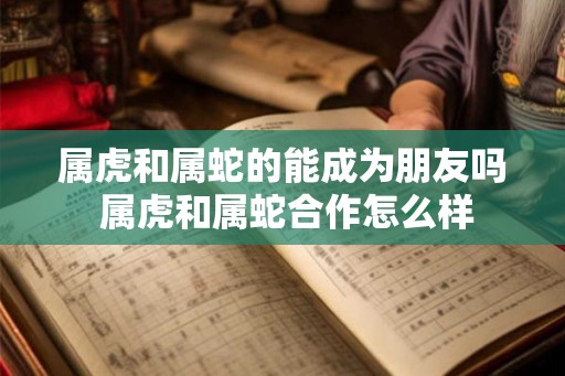 属虎和属蛇的能成为朋友吗 属虎和属蛇合作怎么样