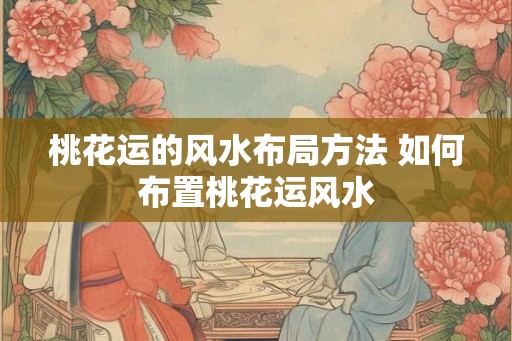 桃花运的风水布局方法 如何布置桃花运风水