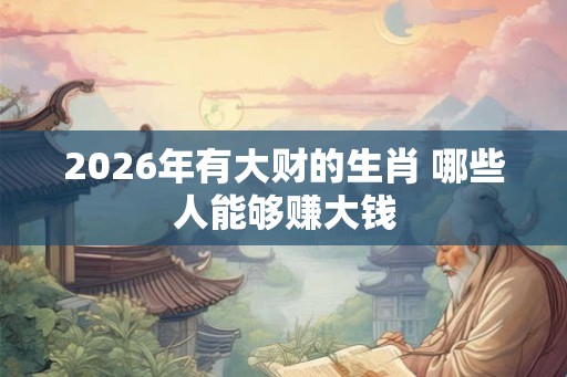 2026年有大财的生肖 哪些人能够赚大钱