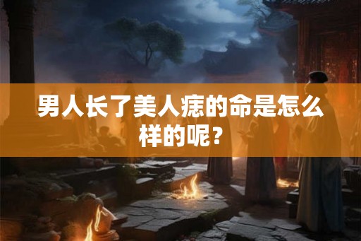 男人长了美人痣的命是怎么样的呢? 男人长了美人痣的命是怎么样的呢?