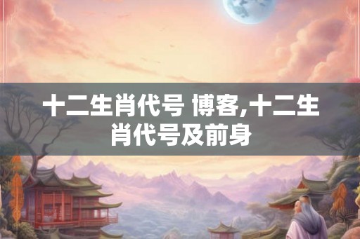 十二生肖代号 博客,十二生肖代号及前身