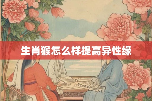 生肖猴怎么样提高异性缘 生肖猴怎么样提高异性缘