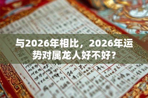与2026年相比，2026年运势对属龙人好不好？