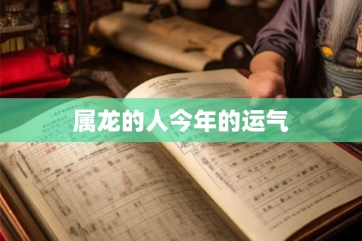 属龙的人今年的运气 属龙的人今年的运气