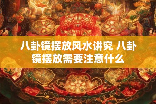 八卦镜摆放风水讲究 八卦镜摆放需要注意什么
